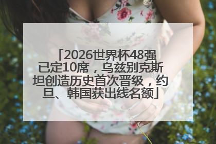 2026世界杯48强已定10席，乌兹别克斯坦创造历史首次晋级，约旦、韩国获出线名额