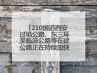 210国道西安过境公路、东三环至临潼公路等在建公路正在持续加快控制性工程施工