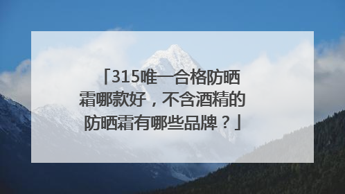 315唯一合格防晒霜哪款好，不含酒精的防晒霜有哪些品牌？