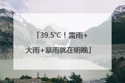 39.5℃！雷雨+大雨+暴雨就在明晚
