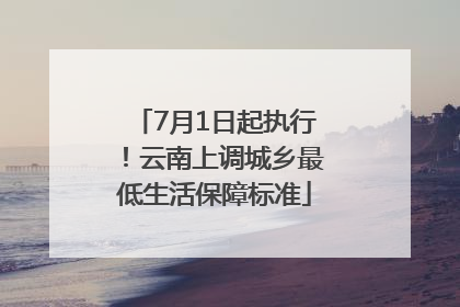 7月1日起执行！云南上调城乡最低生活保障标准