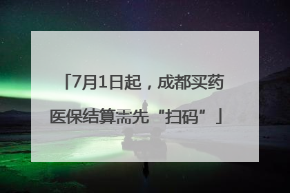 7月1日起，成都买药医保结算需先“扫码”