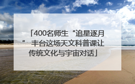 400名师生“追星逐月” 丰台这场天文科普课让传统文化与宇宙对话