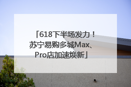618下半场发力！苏宁易购多城Max、Pro店加速焕新