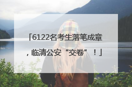 6122名考生落笔成章，临清公安“交卷”！
