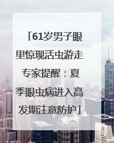 61岁男子眼里惊现活虫游走 专家提醒：夏季眼虫病进入高发期注意防护
