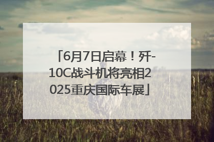 6月7日启幕！歼-10C战斗机将亮相2025重庆国际车展