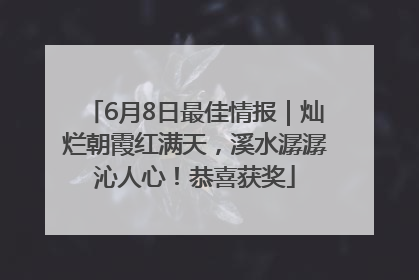 6月8日最佳情报｜灿烂朝霞红满天，溪水潺潺沁人心！恭喜获奖
