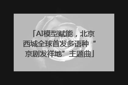 AI模型赋能，北京西城全球首发多语种“京剧发祥地”主题曲