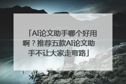 AI论文助手哪个好用啊？推荐五款AI论文助手不让大家走弯路