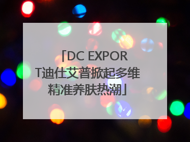 DC EXPORT迪仕艾普掀起多维精准养肤热潮